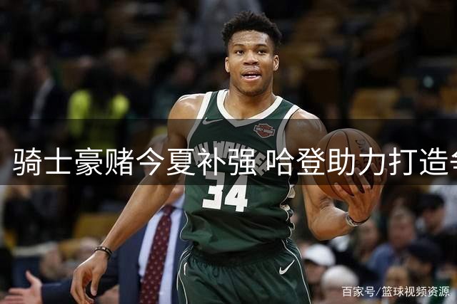 骑士豪赌今夏补强 哈登助力打造争冠阵容